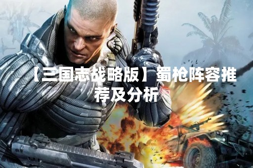 【三国志战略版】蜀枪阵容推荐及分析