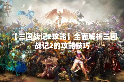 【三国战记2攻略】全面解析三国战记2的攻略技巧