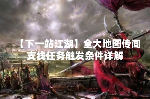 【下一站江湖】全大地图传闻支线任务触发条件详解