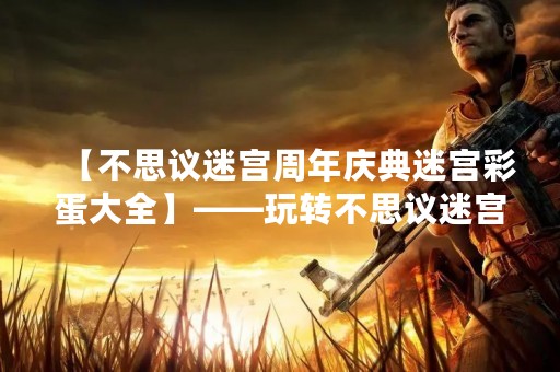 【不思议迷宫周年庆典迷宫彩蛋大全】——玩转不思议迷宫周年庆典，解锁精彩彩蛋！