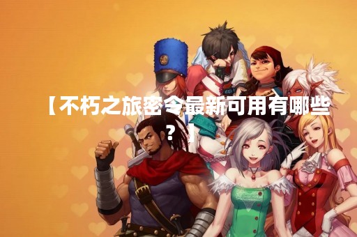【不朽之旅密令最新可用有哪些？】