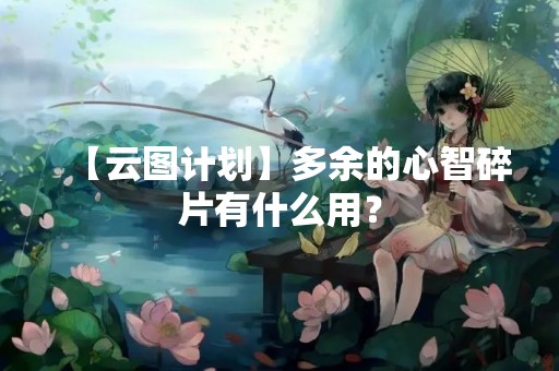 【云图计划】多余的心智碎片有什么用？