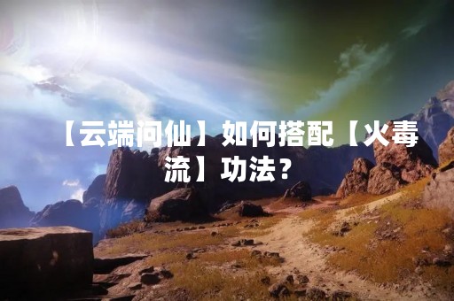【云端问仙】如何搭配【火毒流】**？
