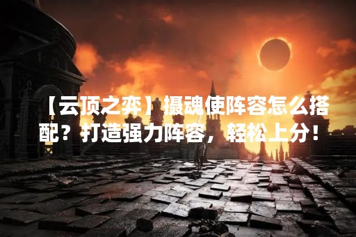 【云顶之弈】摄魂使阵容怎么搭配？打造强力阵容，轻松上分！