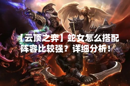 【云顶之弈】蛇女怎么搭配阵容比较强？详细分析！