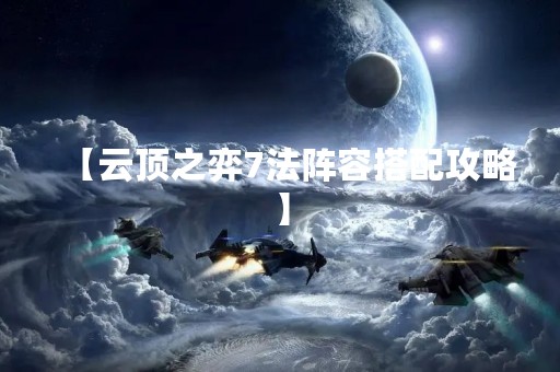 【云顶之弈7法阵容搭配攻略】