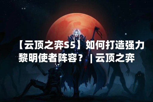 【云顶之弈S5】如何打造强力黎明使者阵容？ | 云顶之弈s5黎明使者阵容装备玩法攻略