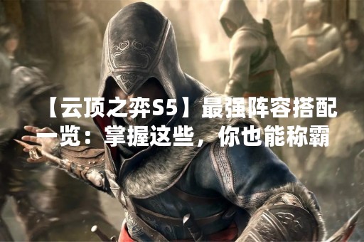 【云顶之弈S5】最强阵容搭配一览：掌握这些，你也能称霸战场！
