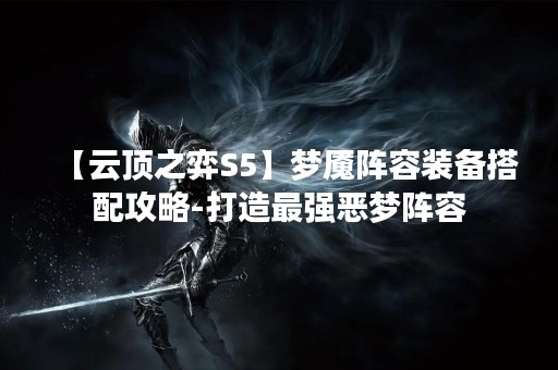 【云顶之弈S5】梦魇阵容装备搭配攻略-打造最强恶梦阵容