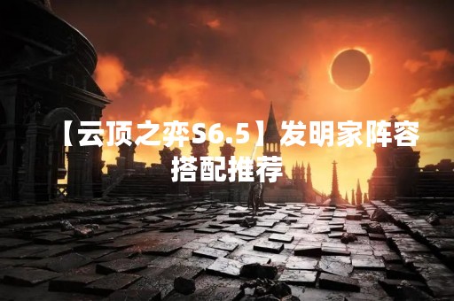 【云顶之弈S6.5】发明家阵容搭配推荐