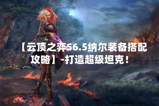 【云顶之弈S6.5纳尔装备搭配攻略】-打造超级坦克！