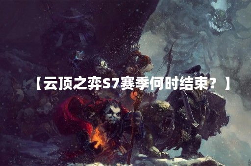 【云顶之弈S7赛季何时结束？】