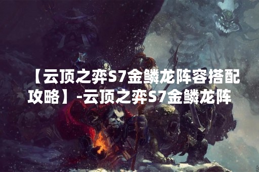 【云顶之弈S7金鳞龙阵容搭配攻略】-云顶之弈S7金鳞龙阵容最近备受玩家关注，成为了云顶之弈中的强势阵容之一。金鳞龙阵容强调的是团队合作和策略性的操作，而且还具有较高的输出和生存能力，非常适合玩家们在云顶之弈中使用。下面将为大家详细介绍云顶之弈S7金鳞龙阵容的搭配攻略。