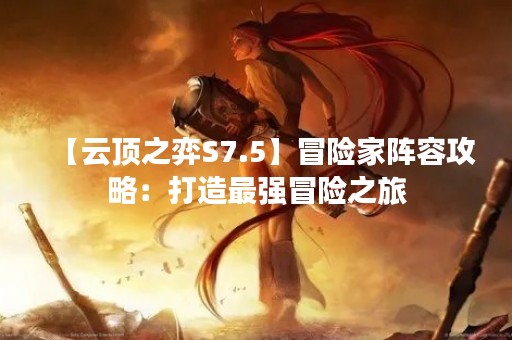【云顶之弈S7.5】冒险家阵容攻略：打造最强冒险之旅