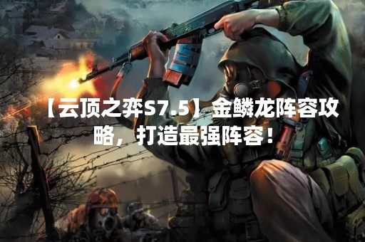 【云顶之弈S7.5】金鳞龙阵容攻略，打造最强阵容！