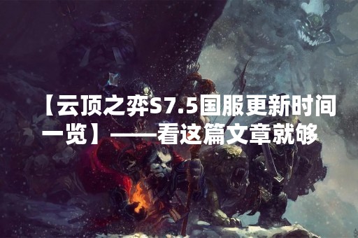 【云顶之弈S7.5国服更新时间一览】——看这篇文章就够了！