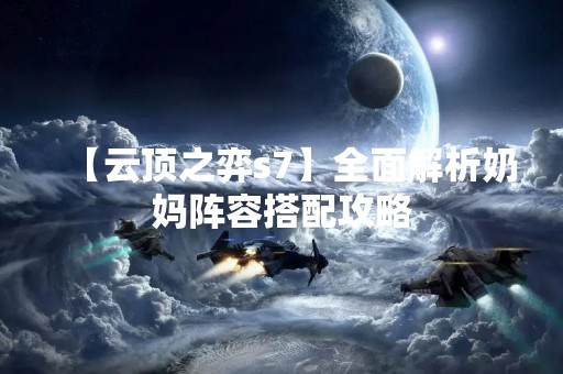 【云顶之弈s7】全面解析奶妈阵容搭配攻略