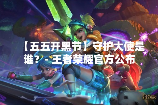 【五五开黑节】守护大使是谁？- 王者荣耀官方公布