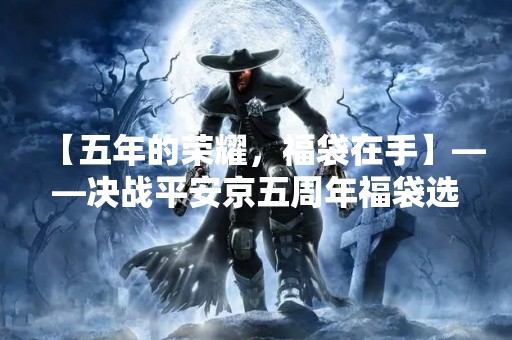 【五年的荣耀，福袋在手】——决战平安京五周年福袋选择推荐