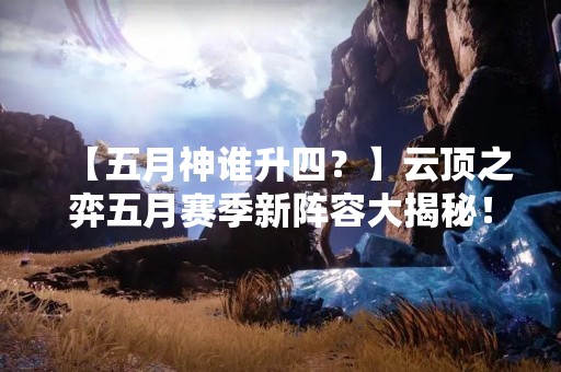 【五月神谁升四？】云顶之弈五月赛季新阵容大揭秘！