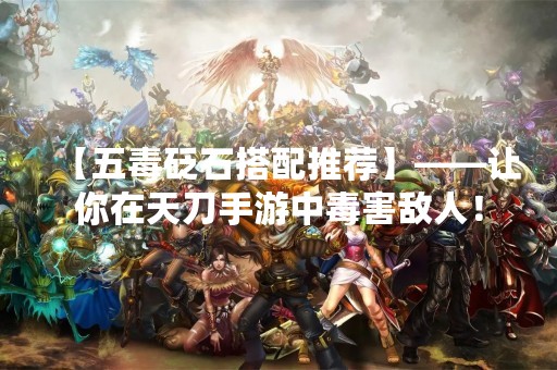 【五毒砭石搭配推荐】——让你在天刀手游中毒害敌人！