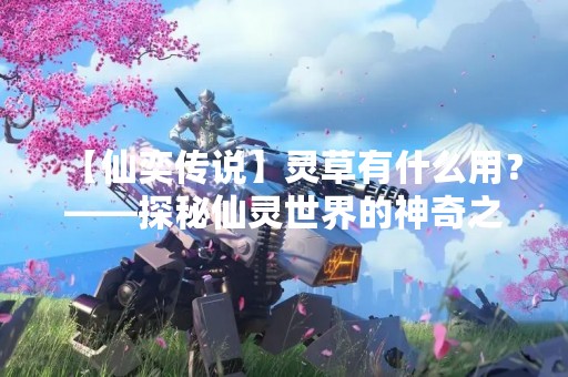 【仙奕传说】灵草有什么用？——探秘仙灵世界的神奇之草
