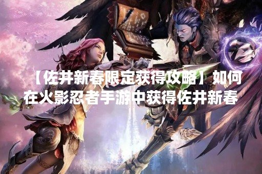 【佐井新春限定获得攻略】如何在火影忍者手游中获得佐井新春限定角色？