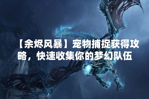 【余烬风暴】宠物捕捉获得攻略，快速收集你的梦幻队伍
