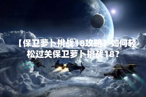 【保卫萝卜挑战18攻略】如何轻松过关保卫萝卜挑战18？