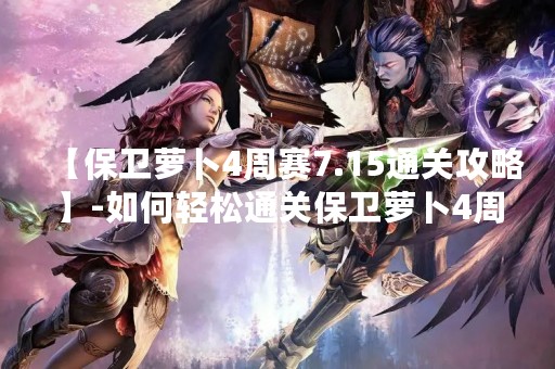 【保卫萝卜4周赛7.15通关攻略】-如何轻松通关保卫萝卜4周赛7.15关卡