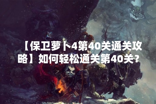 【保卫萝卜4第40关通关攻略】如何轻松通关第40关？