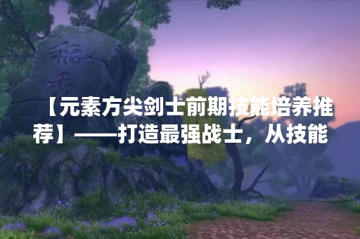 【元素方尖剑士前期技能培养推荐】——打造最强战士，从技能培养开始！