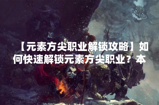 【元素方尖职业解锁攻略】如何快速解锁元素方尖职业？本文详细介绍元素方尖职业的特点、解锁条件以及职业技能等内容，帮助玩家们更好地了解这一职业，提高游戏体验。