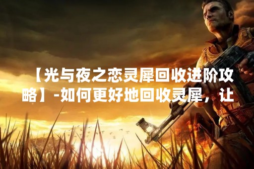 【光与夜之恋灵犀回收进阶攻略】-如何更好地回收灵犀，让你的游戏更上一层楼