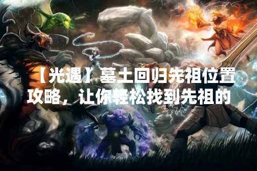 【光遇】墓土回归先祖位置攻略，让你轻松找到先祖的归宿！