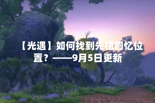 【光遇】如何找到先祖回忆位置？——9月5日更新