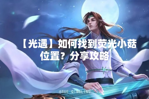 【光遇】如何找到荧光小菇位置？分享攻略