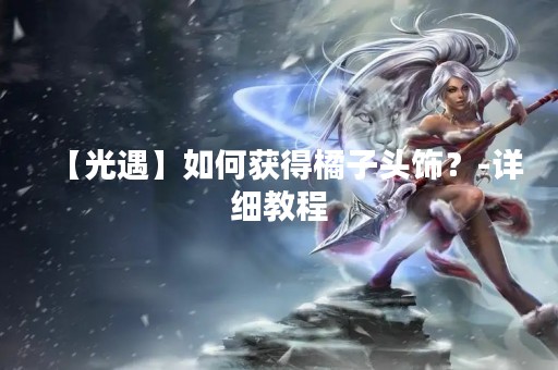 【光遇】如何获得橘子头饰？-详细教程