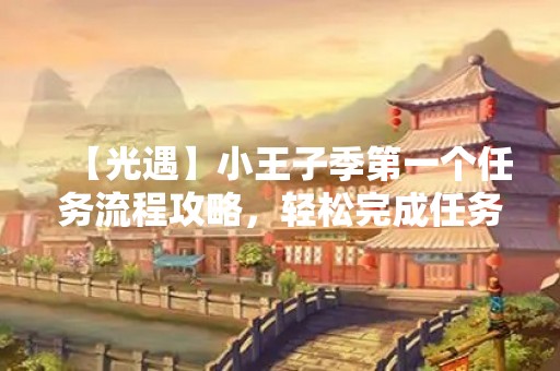 【光遇】小王子季第一个任务流程攻略，轻松完成任务！