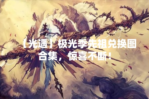 【光遇】极光季先祖兑换图合集，惊喜不断！