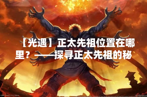 【光遇】正太先祖位置在哪里？——探寻正太先祖的秘密