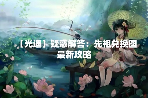 【光遇】疑惑解答：先祖兑换图最新攻略
