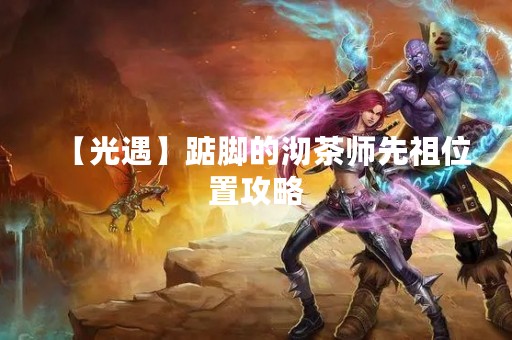 【光遇】踮脚的沏茶师先祖位置攻略