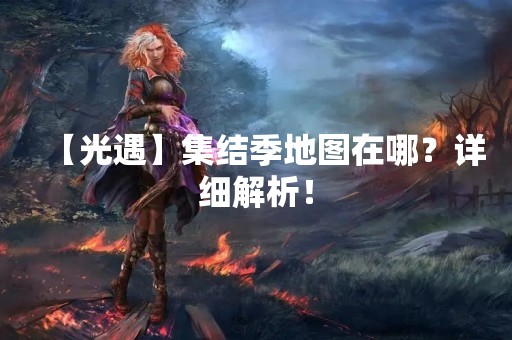 【光遇】集结季地图在哪？详细解析！