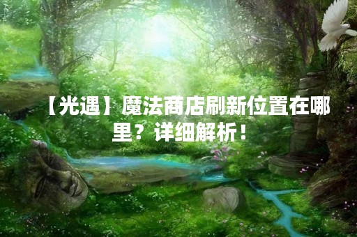 【光遇】魔法商店刷新位置在哪里？详细解析！
