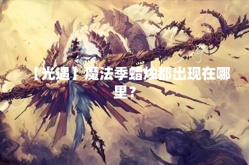 【光遇】魔法季蜡烛都出现在哪里？