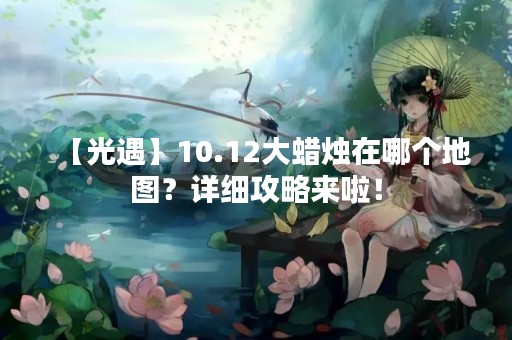 【光遇】10.12大蜡烛在哪个地图？详细攻略来啦！