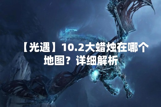 【光遇】10.2大蜡烛在哪个地图？详细解析