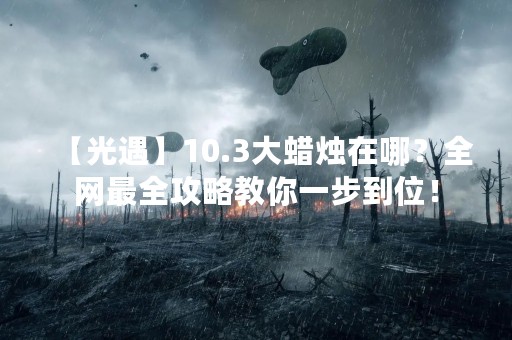 【光遇】10.3大蜡烛在哪？全网最全攻略教你一步到位！
