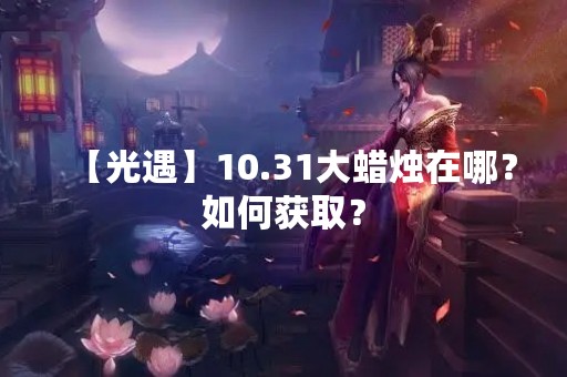 【光遇】10.31大蜡烛在哪？如何获取？